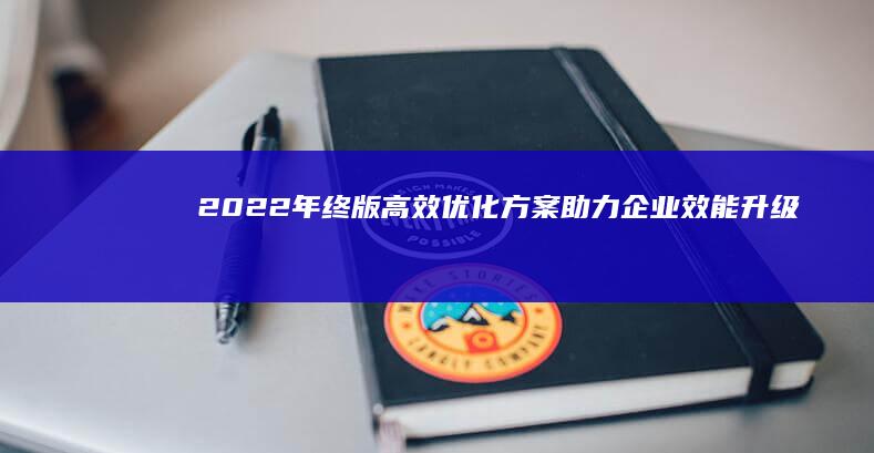 2022年终版高效优化方案：助力企业效能升级与资源优化