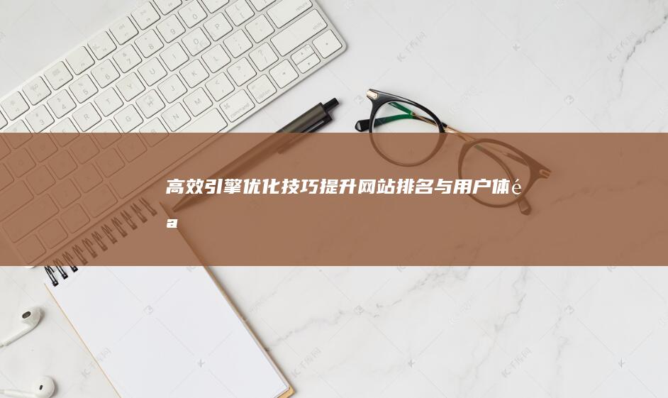 高效引擎优化技巧：提升网站排名与用户体验